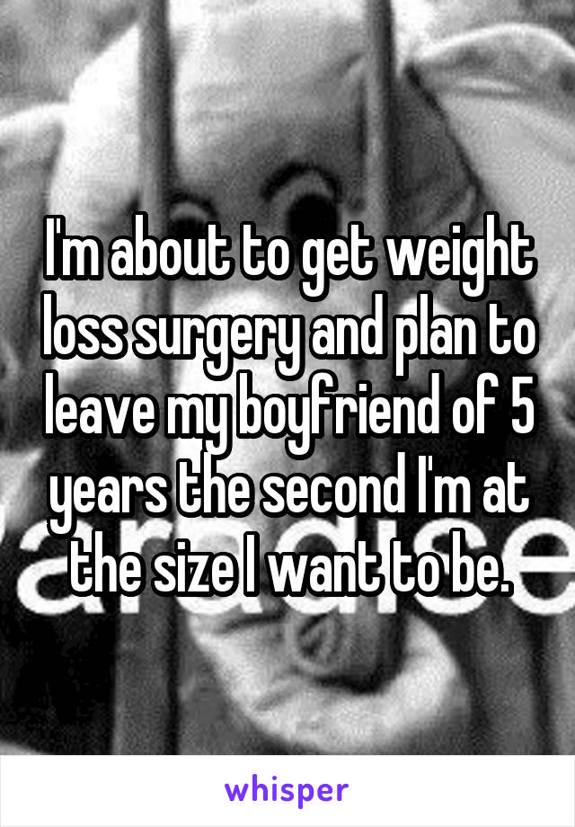 I'm about to get weight loss surgery and plan to leave my boyfriend of 5 years the second I'm at the size I want to be.