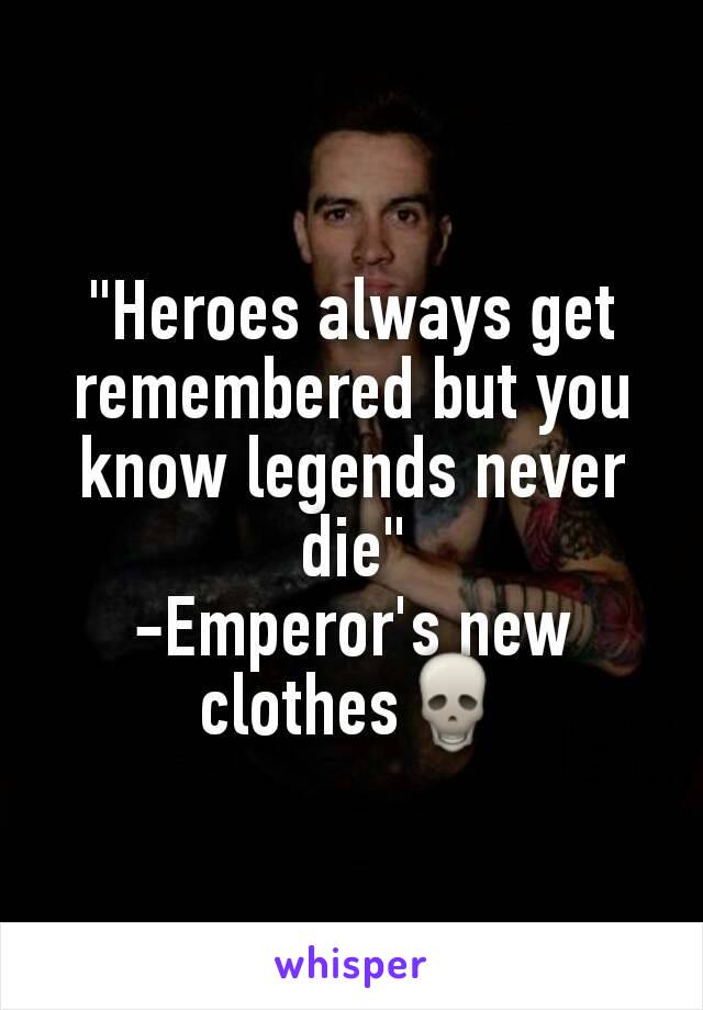 "Heroes always get remembered but you know legends never die"
-Emperor's new clothes💀