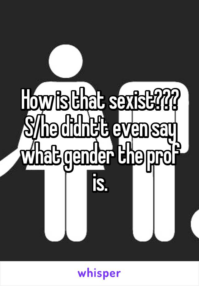 How is that sexist??? S/he didnt't even say what gender the prof is.