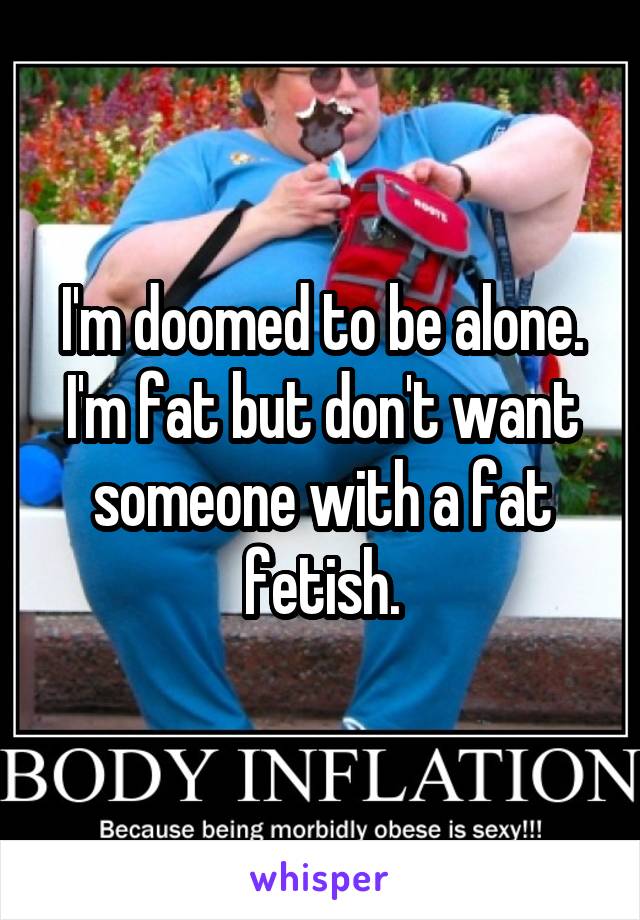 I'm doomed to be alone. I'm fat but don't want someone with a fat fetish.