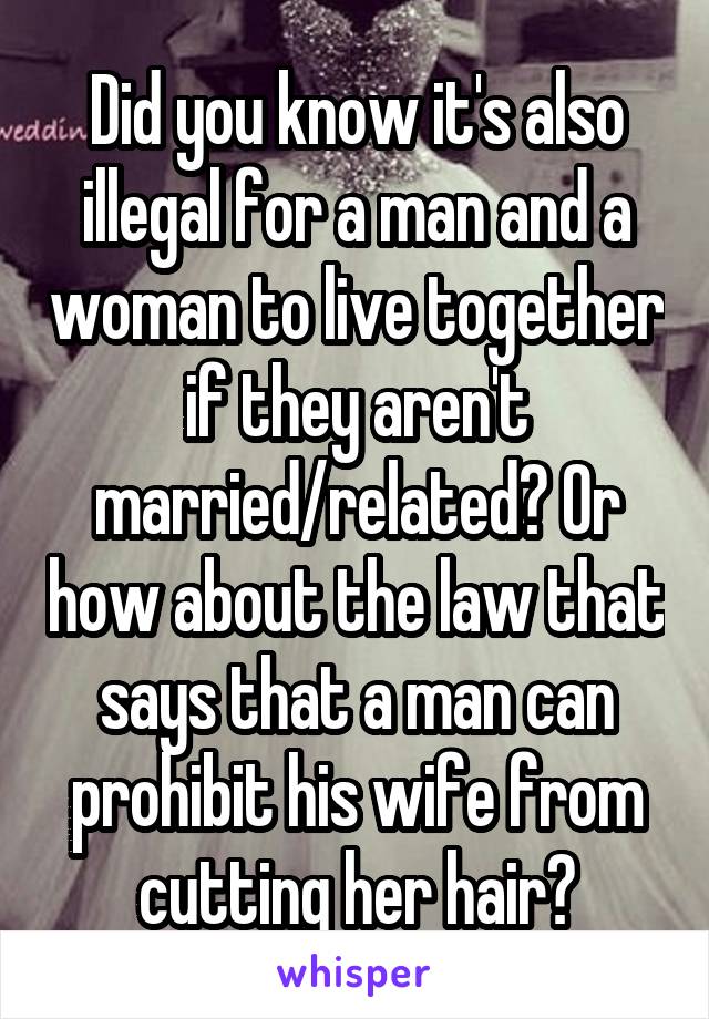 Did you know it's also illegal for a man and a woman to live together if they aren't married/related? Or how about the law that says that a man can prohibit his wife from cutting her hair?