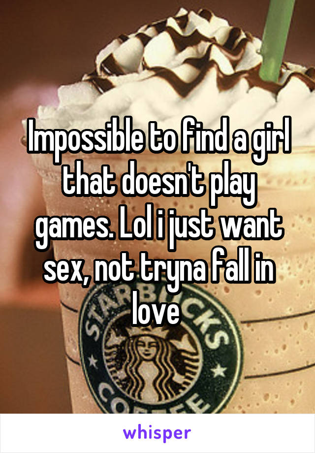 Impossible to find a girl that doesn't play games. Lol i just want sex, not tryna fall in love 