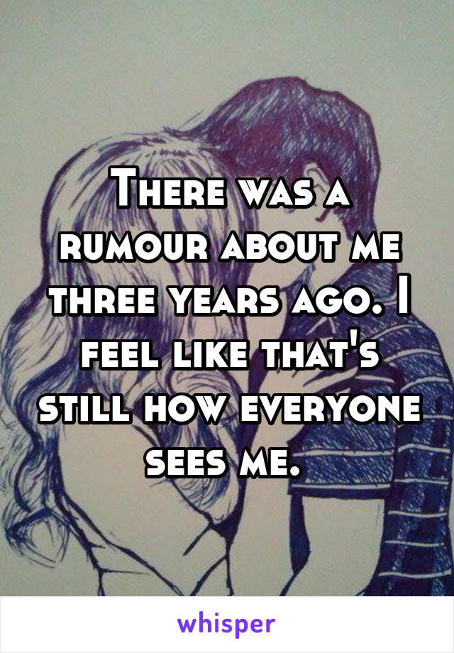 There was a rumour about me three years ago. I feel like that's still how everyone sees me. 