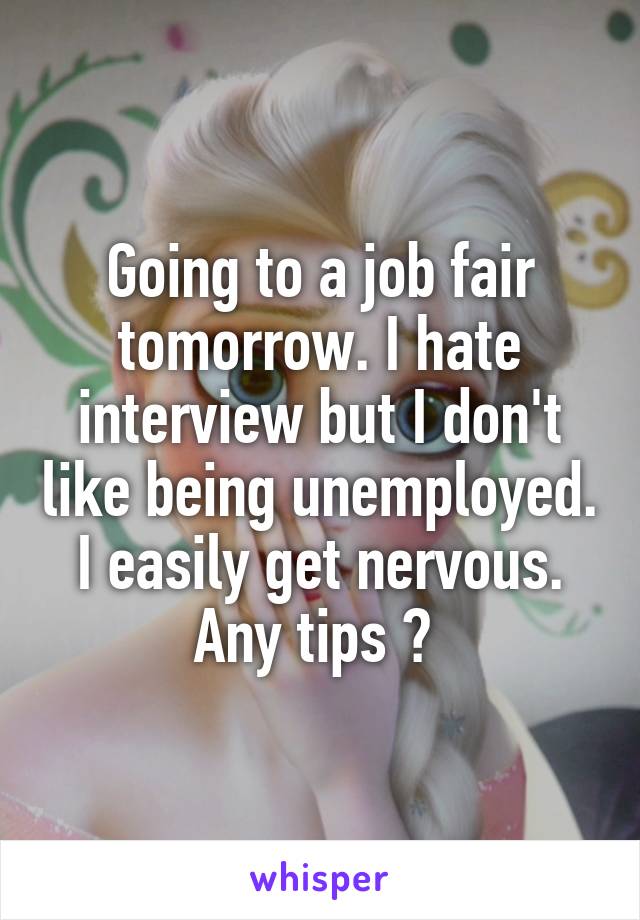 Going to a job fair tomorrow. I hate interview but I don't like being unemployed. I easily get nervous. Any tips ? 