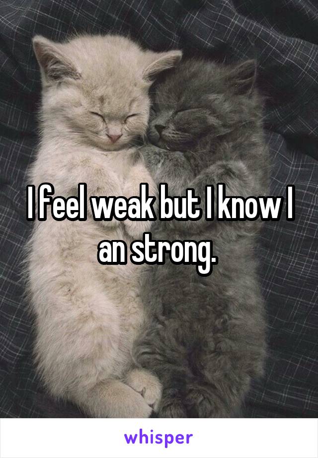I feel weak but I know I an strong. 
