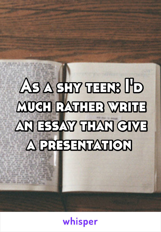 As a shy teen: I'd much rather write an essay than give a presentation 