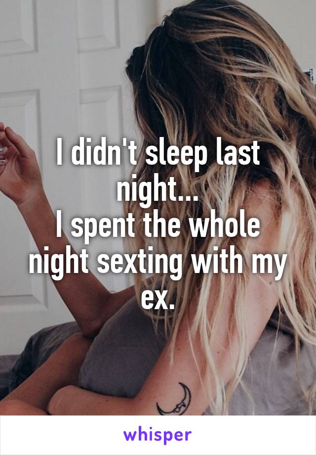 I didn't sleep last night...
I spent the whole night sexting with my ex.