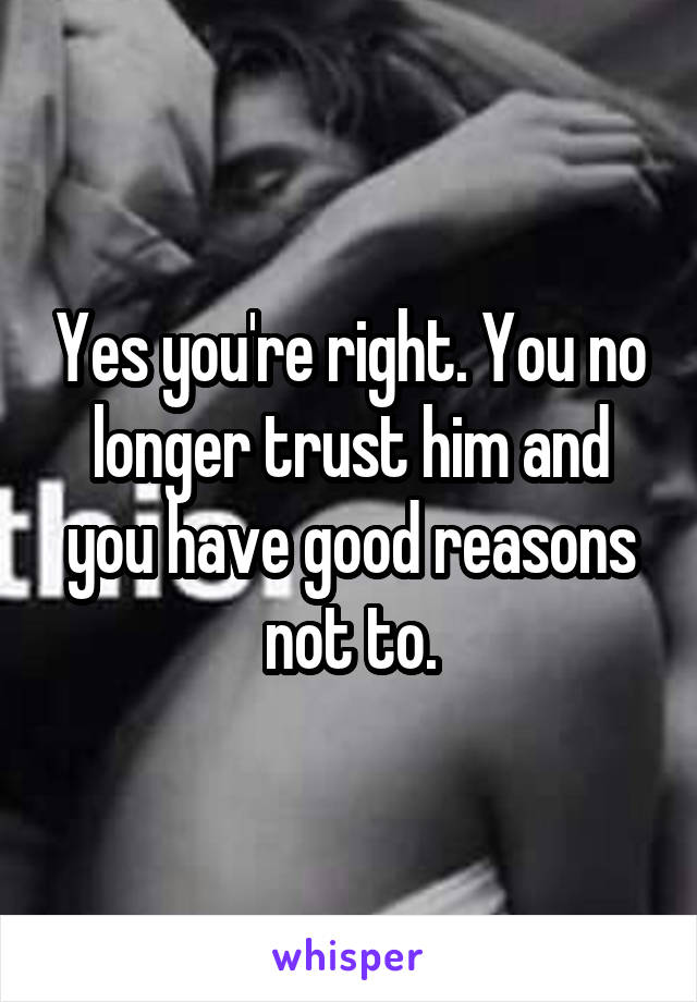 Yes you're right. You no longer trust him and you have good reasons not to.
