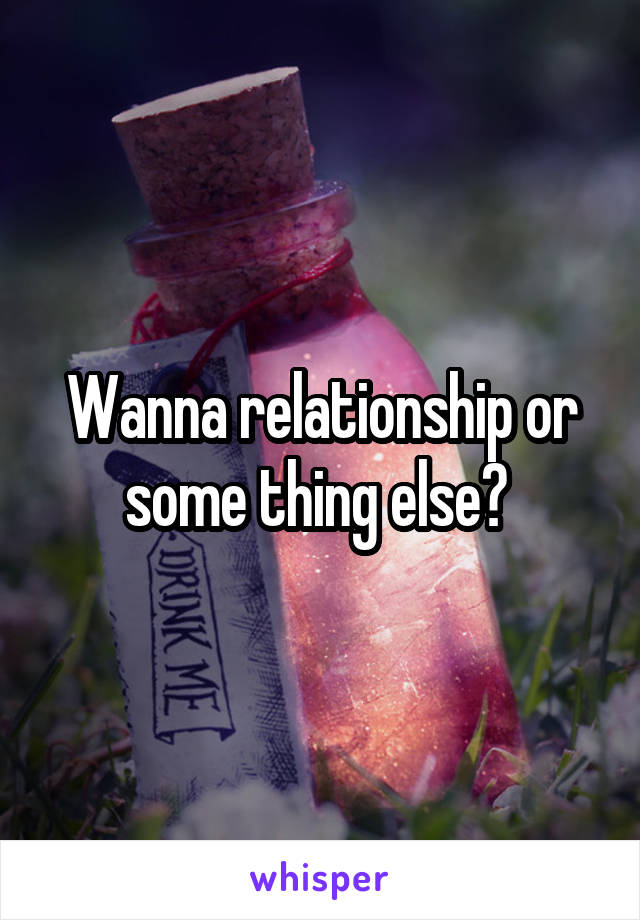 Wanna relationship or some thing else? 