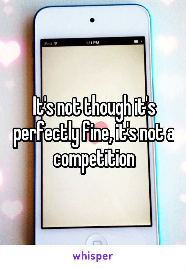 It's not though it's perfectly fine, it's not a competition