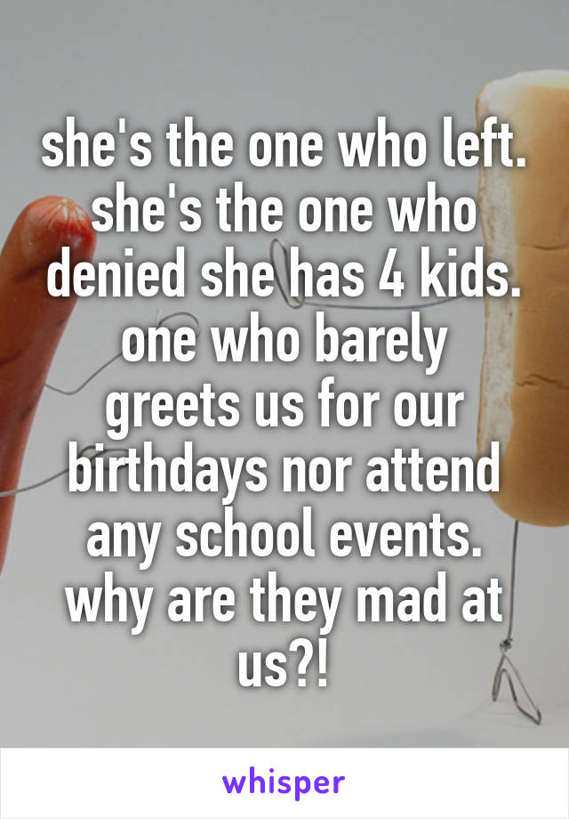 she's the one who left.
she's the one who denied she has 4 kids.
one who barely greets us for our birthdays nor attend any school events.
why are they mad at us?!