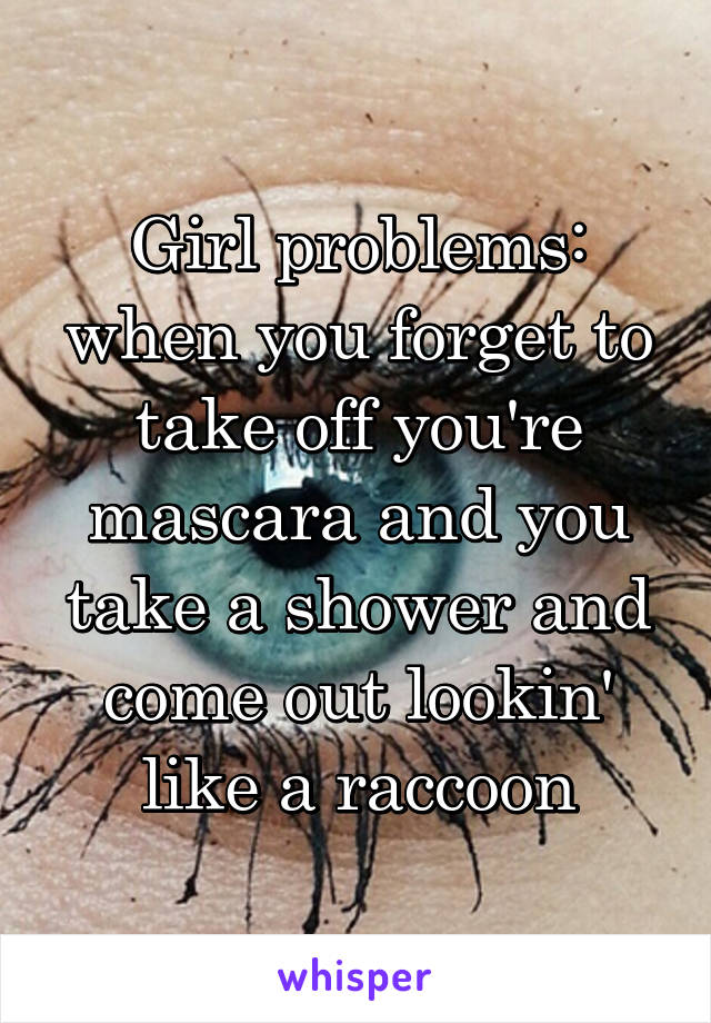 Girl problems: when you forget to take off you're mascara and you take a shower and come out lookin' like a raccoon