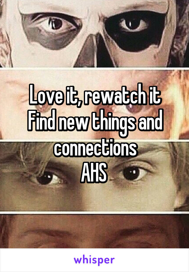 Love it, rewatch it
Find new things and connections
AHS 