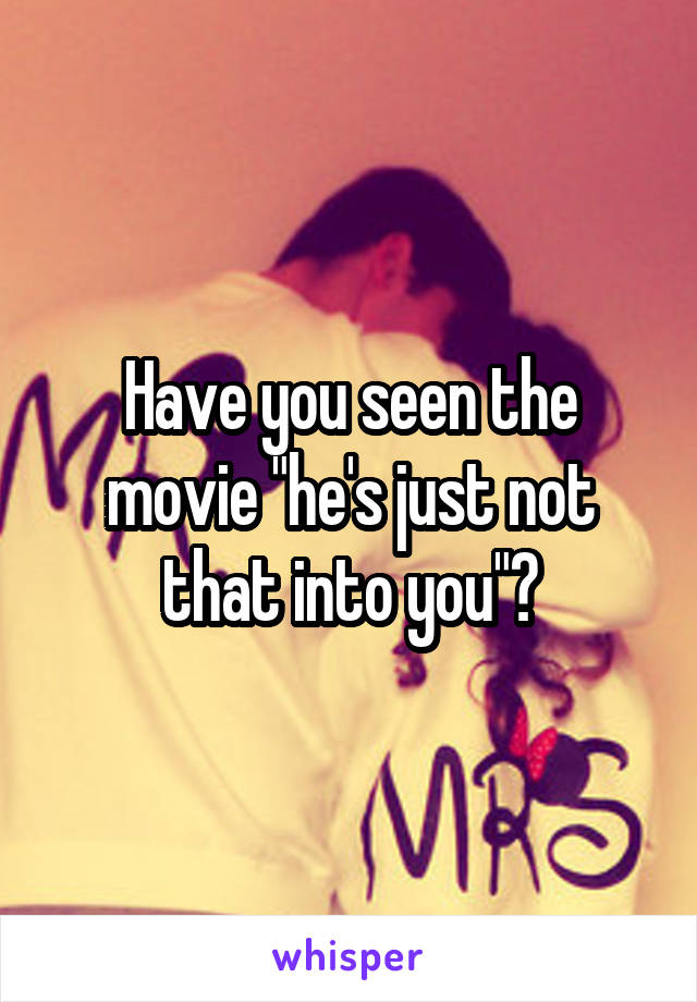 Have you seen the movie "he's just not that into you"?