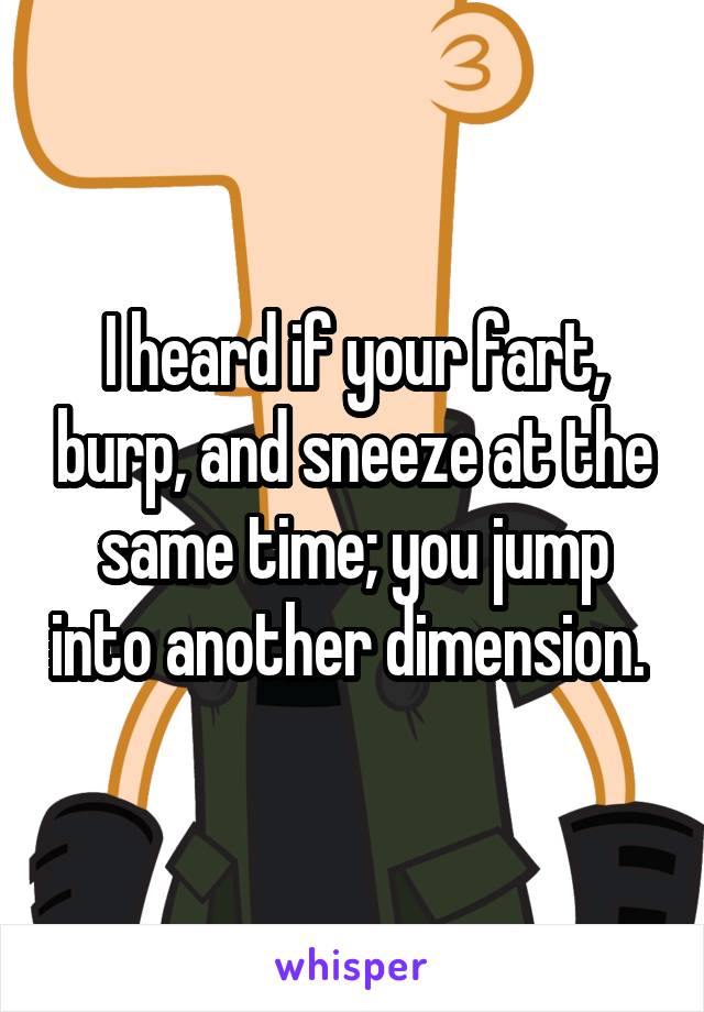 I heard if your fart, burp, and sneeze at the same time; you jump into another dimension. 