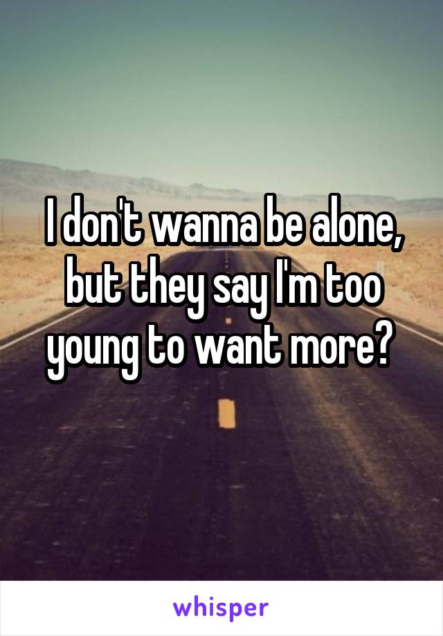 I don't wanna be alone, but they say I'm too young to want more? 
