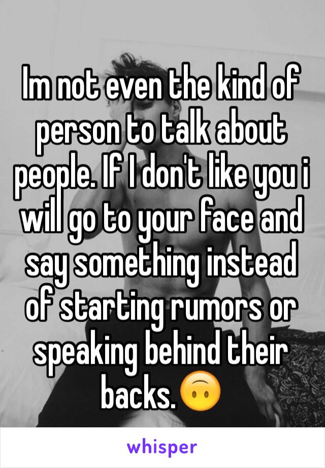 Im not even the kind of person to talk about people. If I don't like you i will go to your face and say something instead of starting rumors or speaking behind their backs.🙃