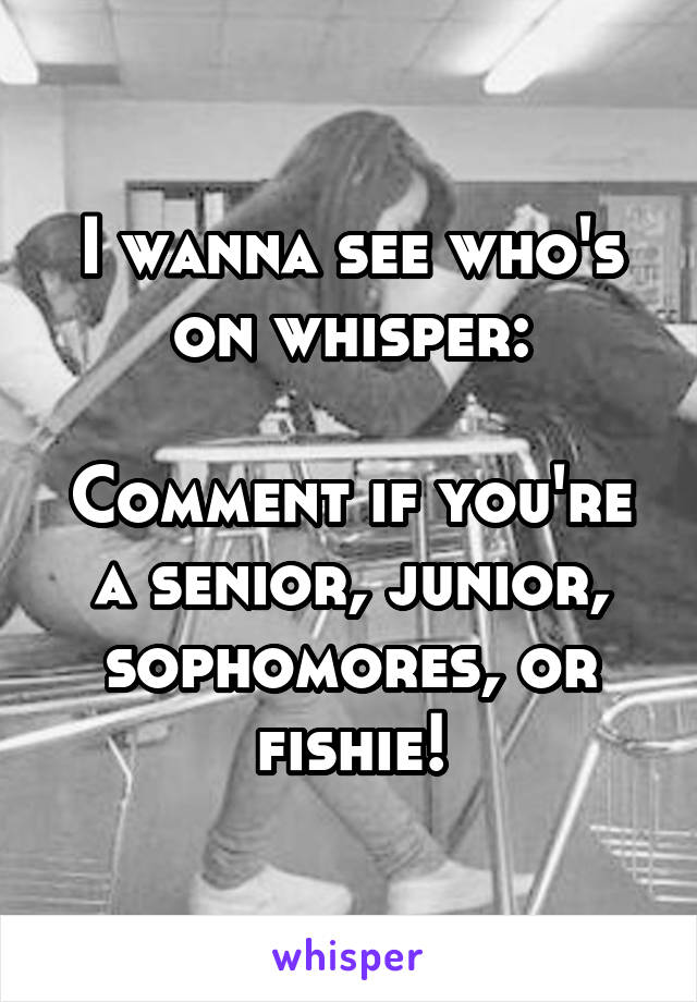 I wanna see who's on whisper:

Comment if you're a senior, junior, sophomores, or fishie!
