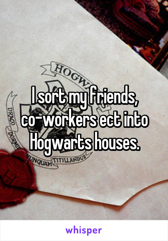 I sort my friends, co-workers ect into Hogwarts houses.