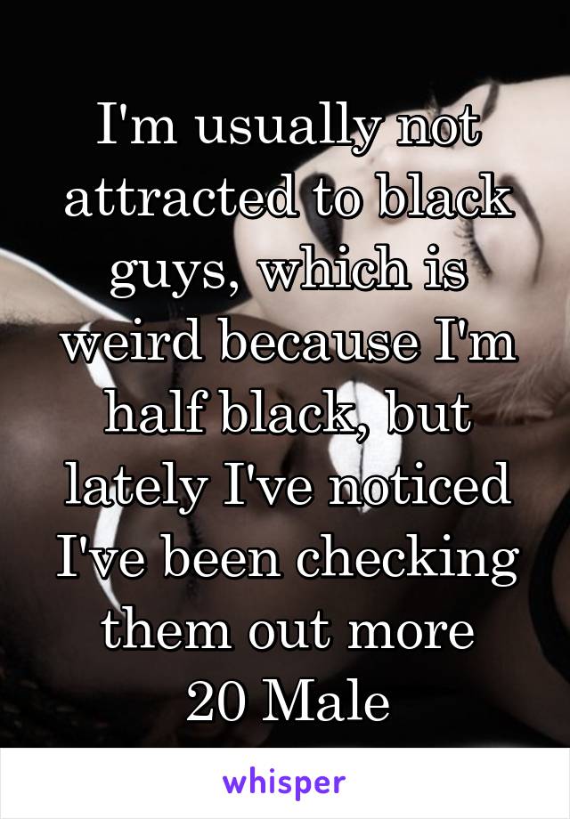 I'm usually not attracted to black guys, which is weird because I'm half black, but lately I've noticed I've been checking them out more
20 Male