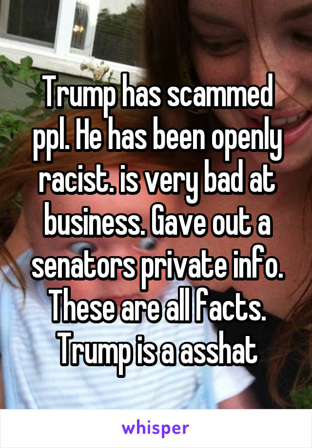 Trump has scammed ppl. He has been openly racist. is very bad at business. Gave out a senators private info. These are all facts. Trump is a asshat