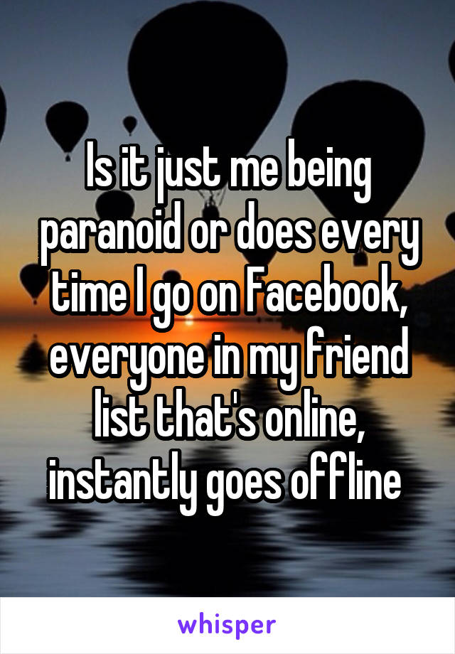 Is it just me being paranoid or does every time I go on Facebook, everyone in my friend list that's online, instantly goes offline 