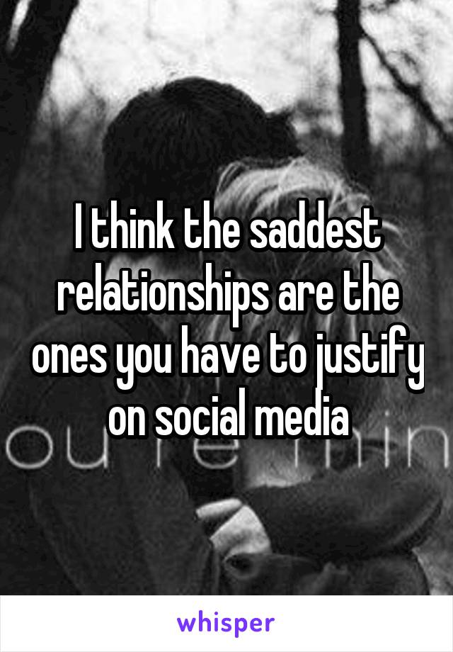 I think the saddest relationships are the ones you have to justify on social media