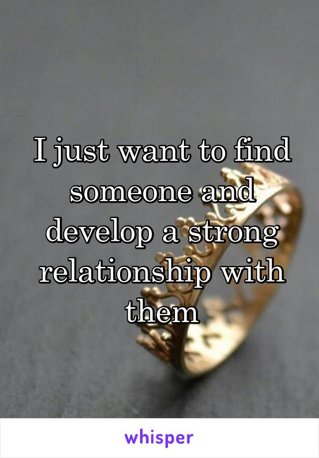 I just want to find someone and develop a strong relationship with them