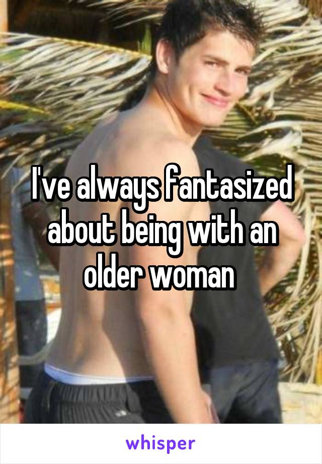 I've always fantasized about being with an older woman 