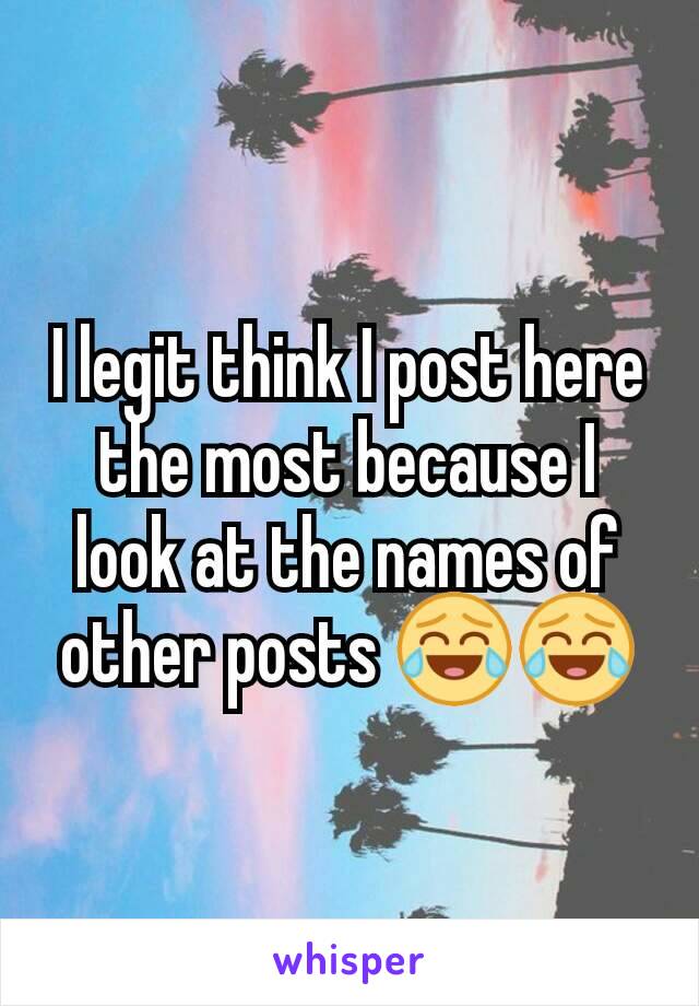 I legit think I post here the most because I look at the names of other posts 😂😂