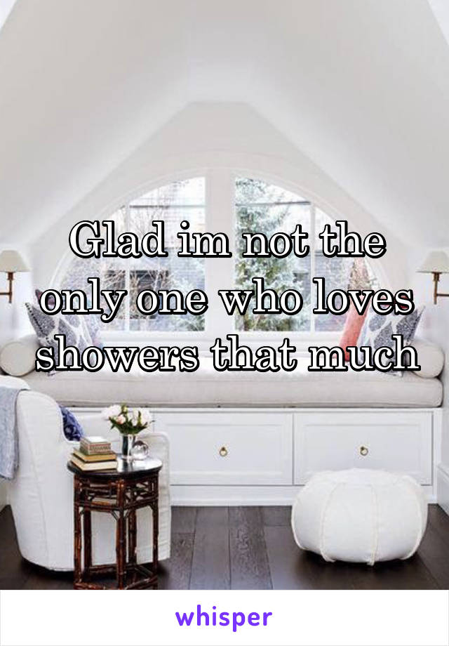 Glad im not the only one who loves showers that much 