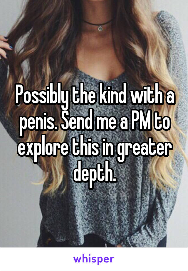 Possibly the kind with a penis. Send me a PM to explore this in greater depth.