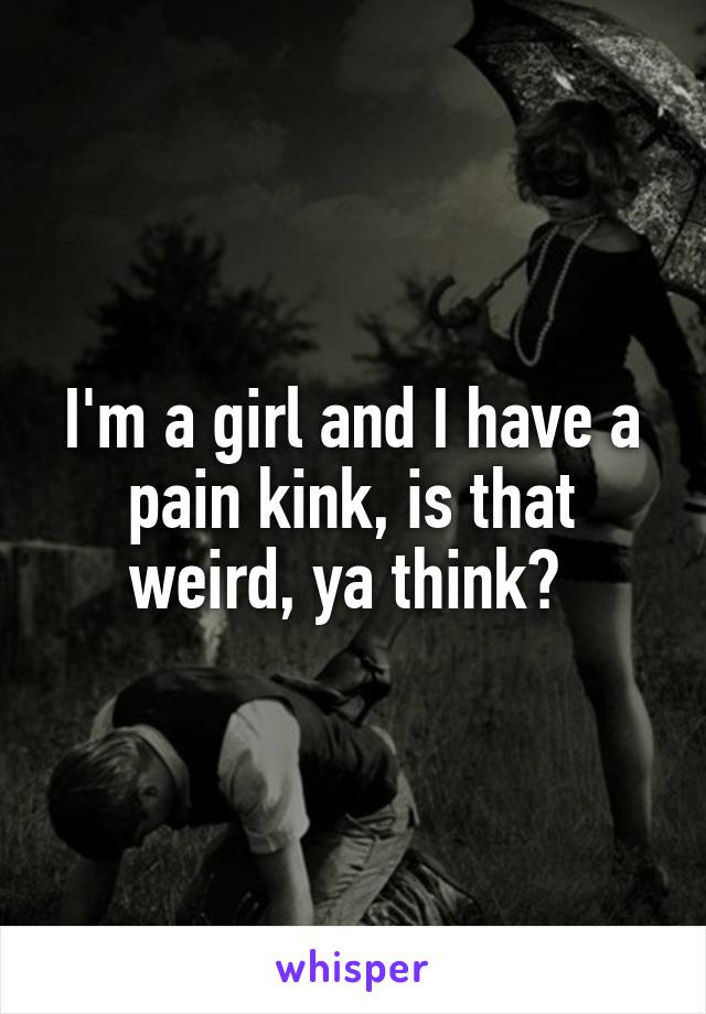 I'm a girl and I have a pain kink, is that weird, ya think? 