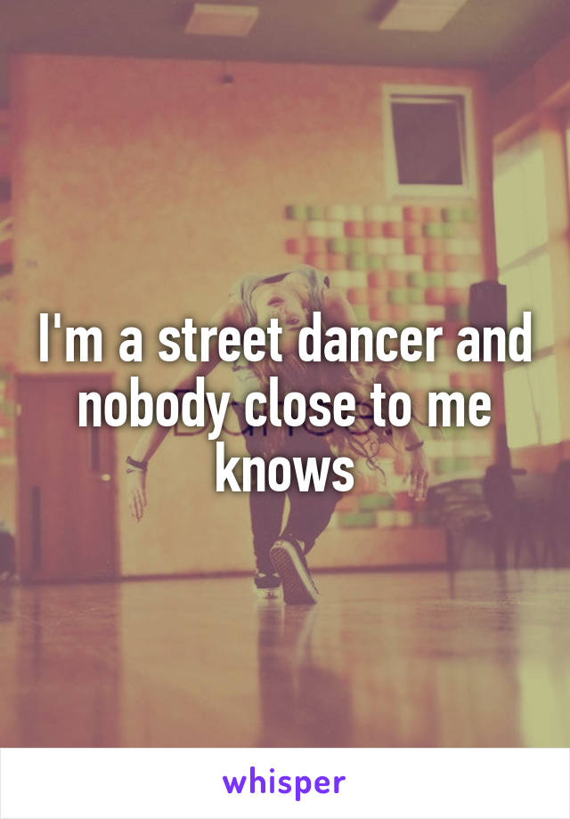 I'm a street dancer and nobody close to me knows