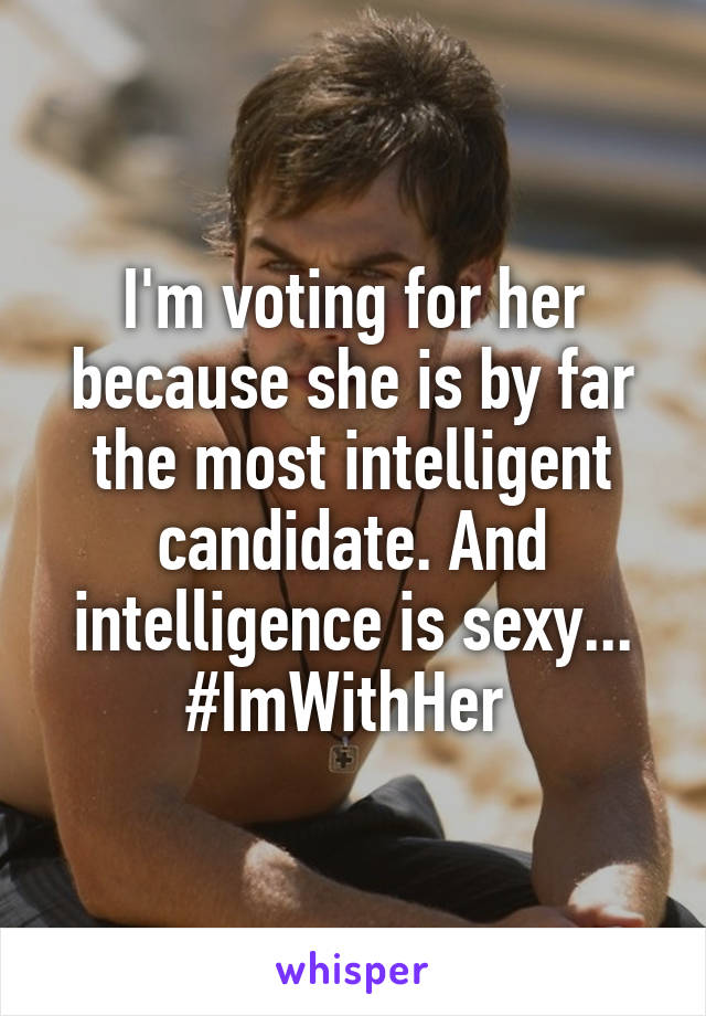 I'm voting for her because she is by far the most intelligent candidate. And intelligence is sexy...
#ImWithHer 