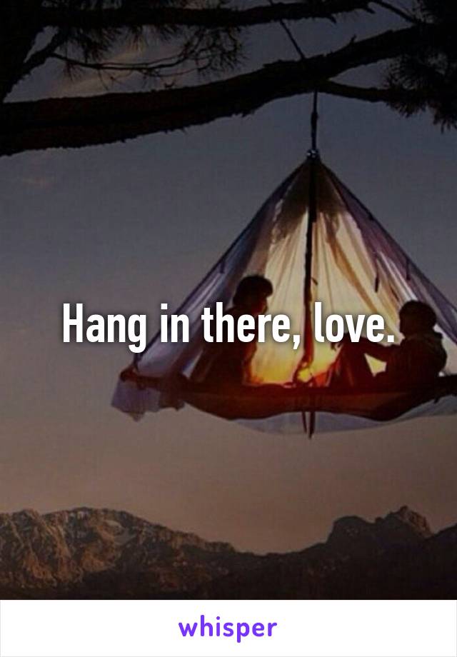 Hang in there, love.