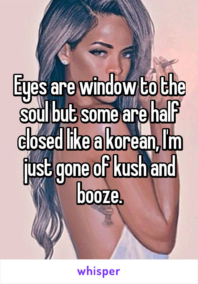 Eyes are window to the soul but some are half closed like a korean, I'm just gone of kush and booze.