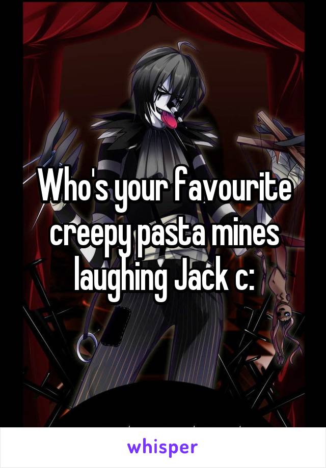 Who's your favourite creepy pasta mines laughing Jack c: