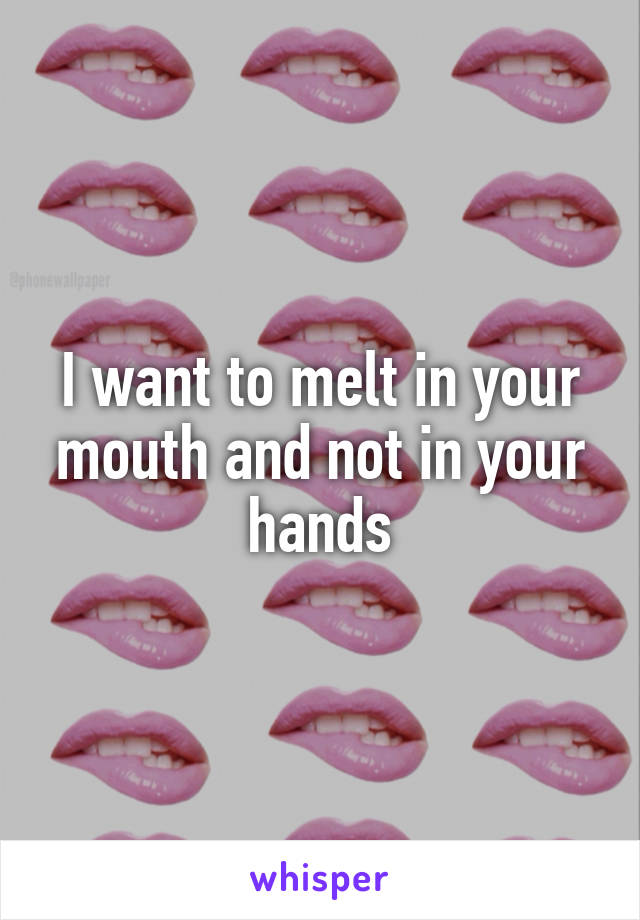 I want to melt in your mouth and not in your hands