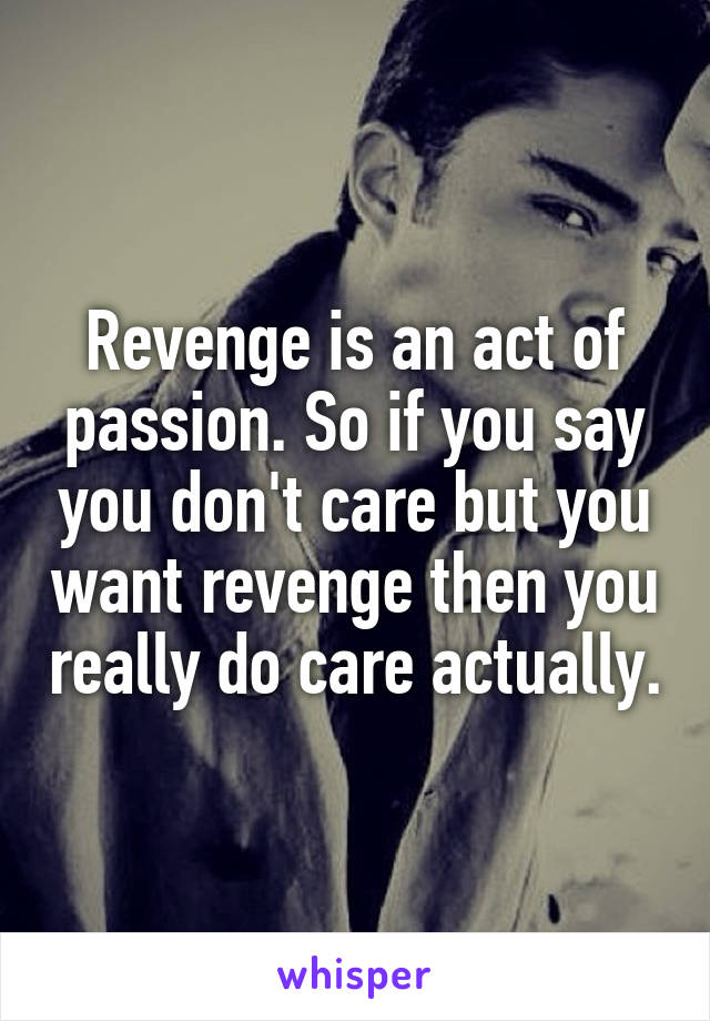 Revenge is an act of passion. So if you say you don't care but you want revenge then you really do care actually.