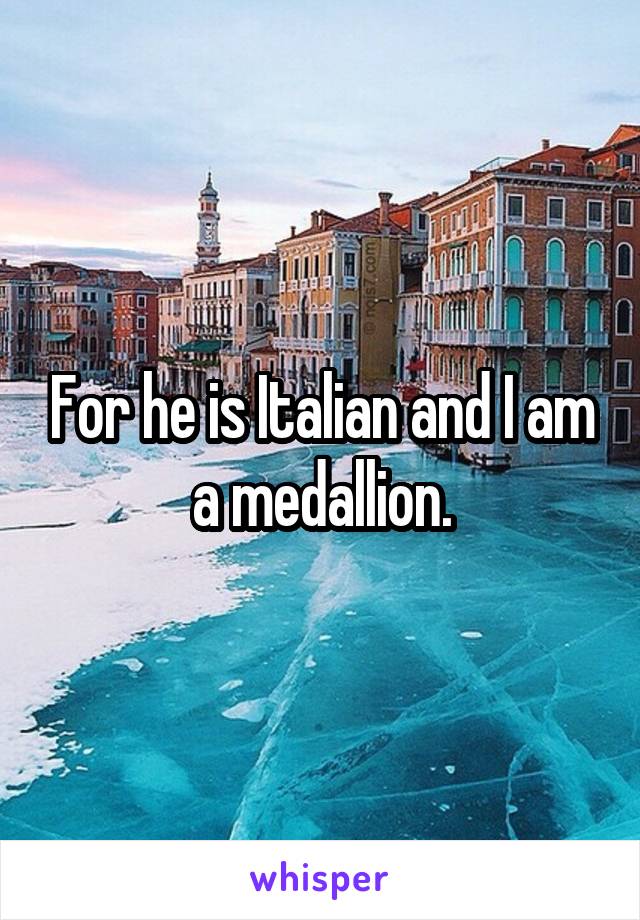 For he is Italian and I am a medallion.