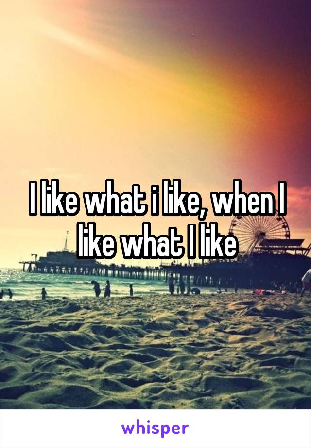 I like what i like, when I like what I like