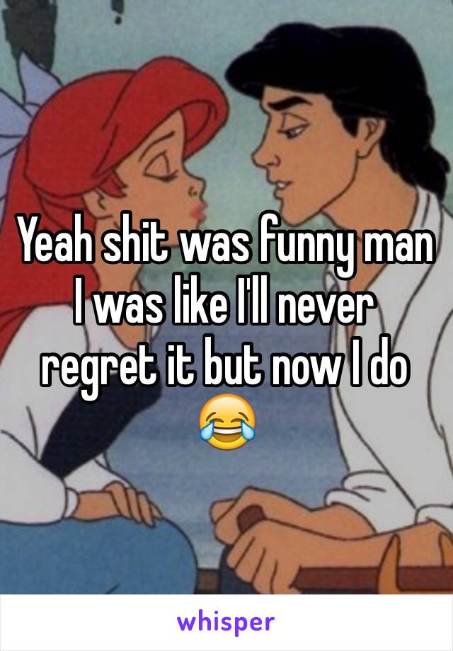 Yeah shit was funny man I was like I'll never regret it but now I do 😂
