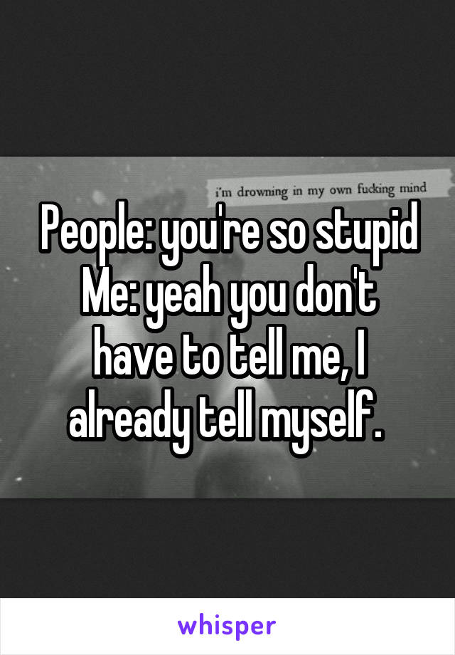 People: you're so stupid
Me: yeah you don't have to tell me, I already tell myself. 