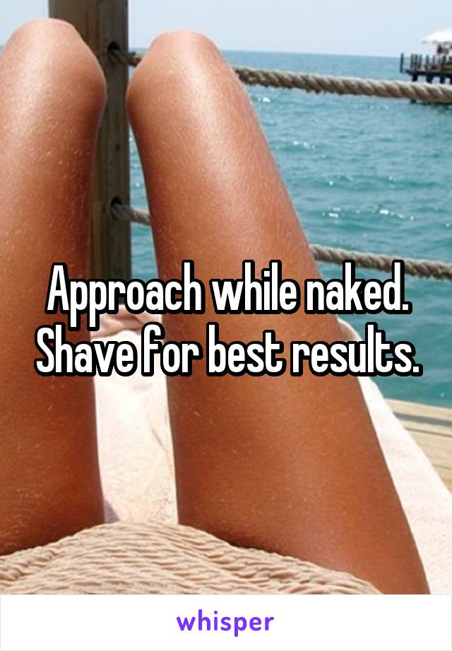 Approach while naked. Shave for best results.