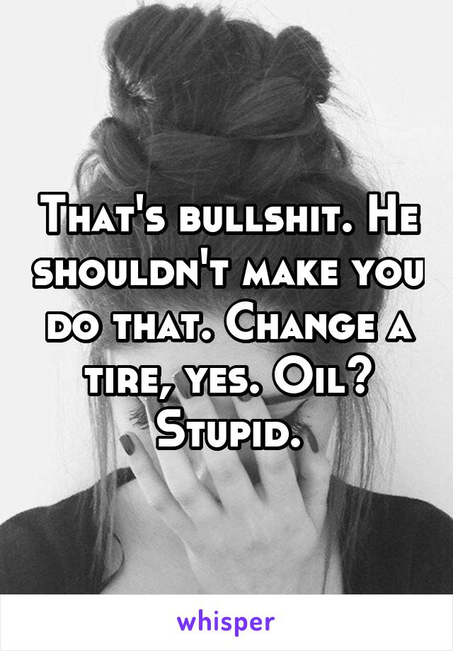 That's bullshit. He shouldn't make you do that. Change a tire, yes. Oil? Stupid.