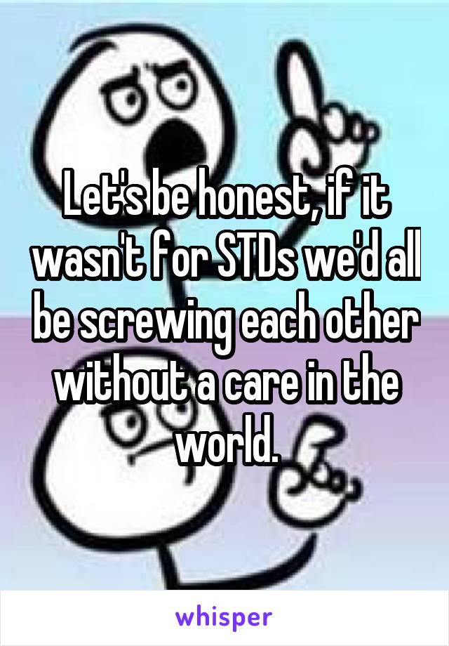 Let's be honest, if it wasn't for STDs we'd all be screwing each other without a care in the world.