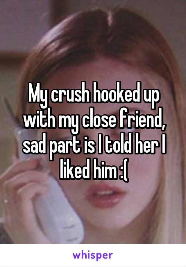My crush hooked up with my close friend, sad part is I told her I liked him :(