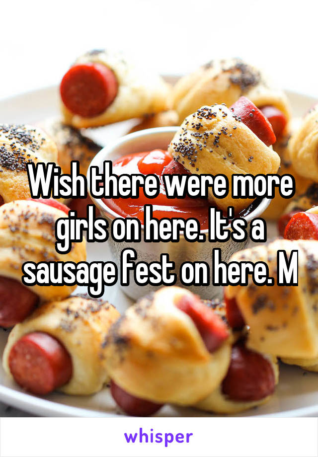 Wish there were more girls on here. It's a sausage fest on here. M