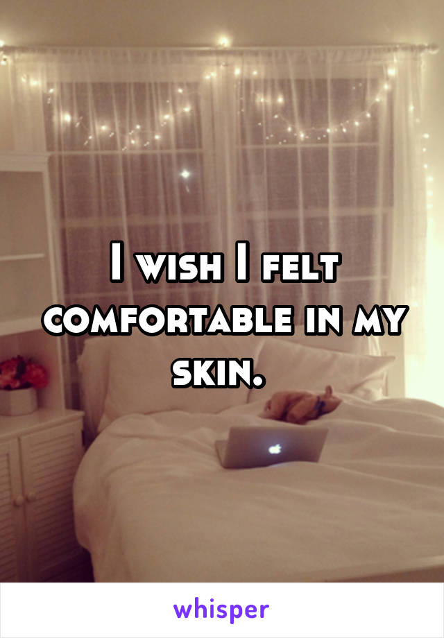 I wish I felt comfortable in my skin. 